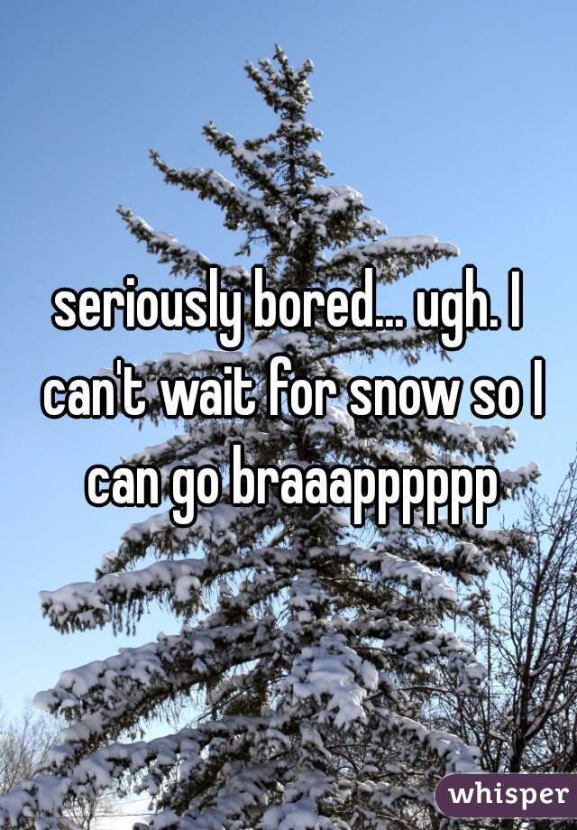 seriously bored... ugh. I can't wait for snow so I can go braaapppppp