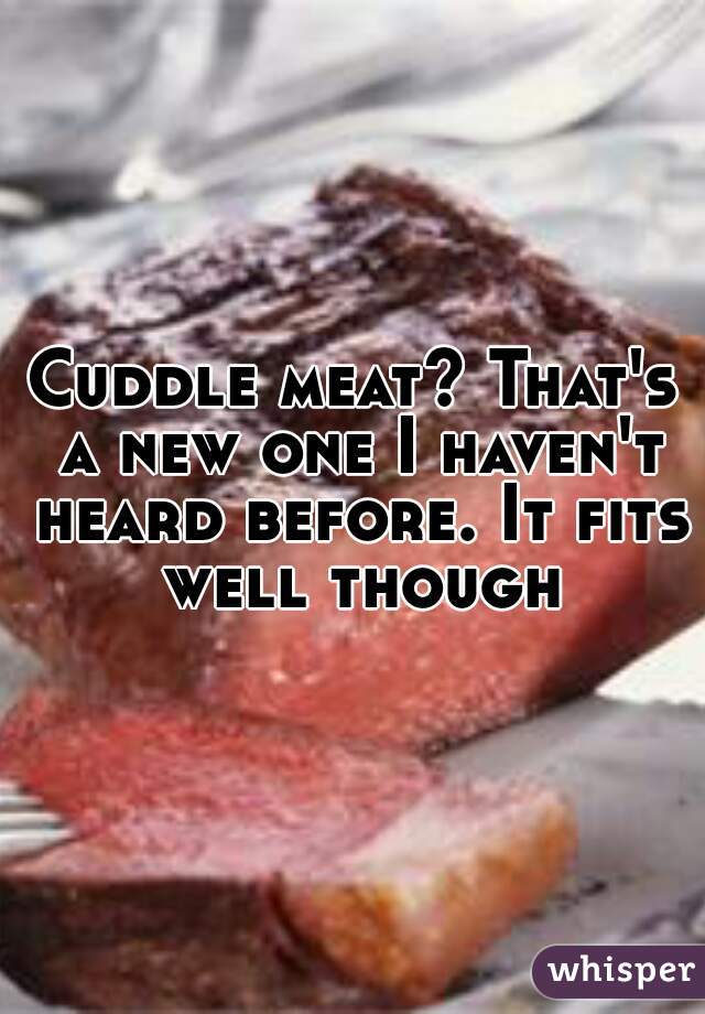 Cuddle meat? That's a new one I haven't heard before. It fits well though