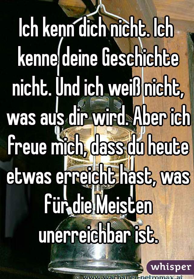 Ich kenn dich nicht. Ich kenne deine Geschichte nicht. Und ich weiß nicht, was aus dir wird. Aber ich freue mich, dass du heute etwas erreicht hast, was für die Meisten unerreichbar ist.