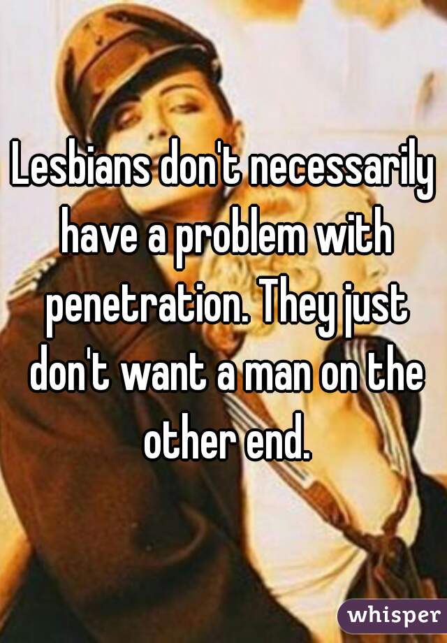 Lesbians don't necessarily have a problem with penetration. They just don't want a man on the other end.