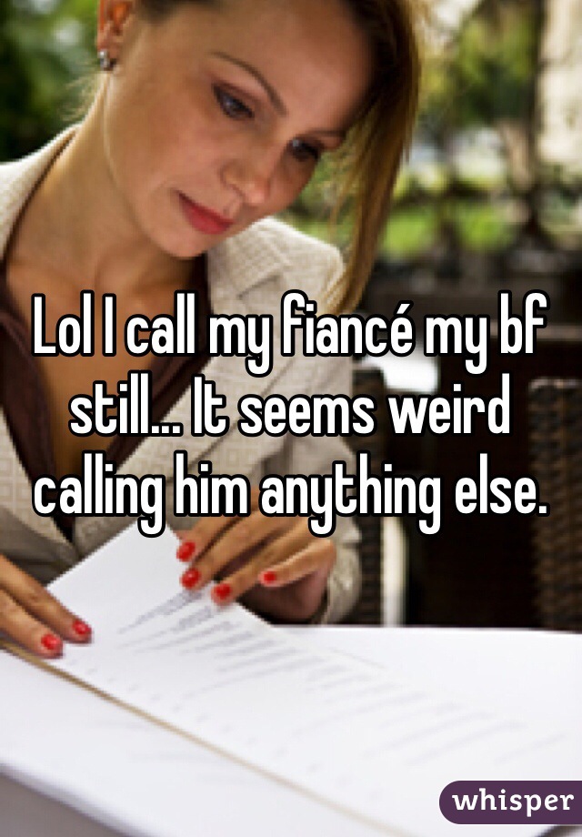Lol I call my fiancé my bf still... It seems weird calling him anything else. 