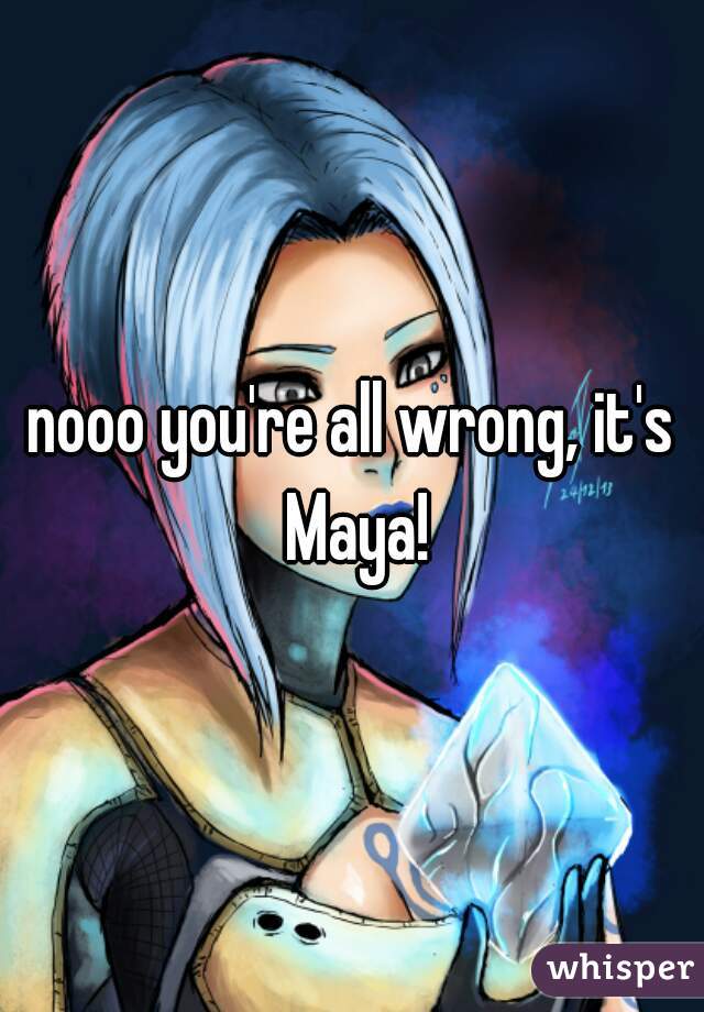 nooo you're all wrong, it's Maya!