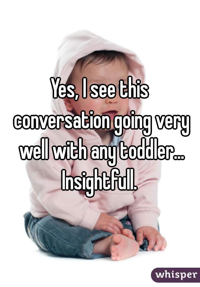 Yes, I see this conversation going very well with any toddler... Insightfull. 