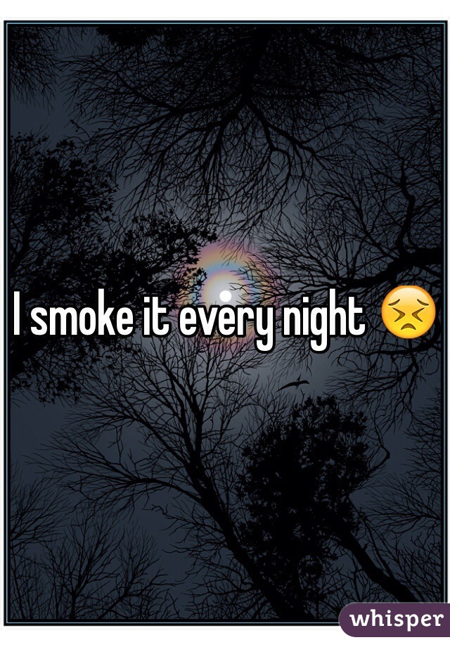 I smoke it every night 😣