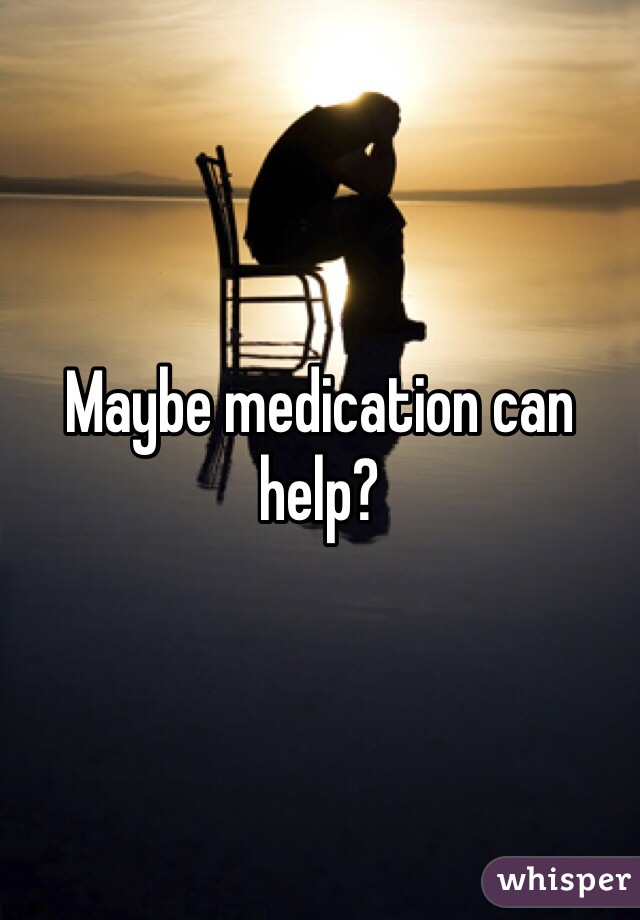 Maybe medication can help?