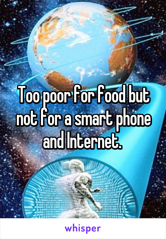 Too poor for food but not for a smart phone and Internet. 