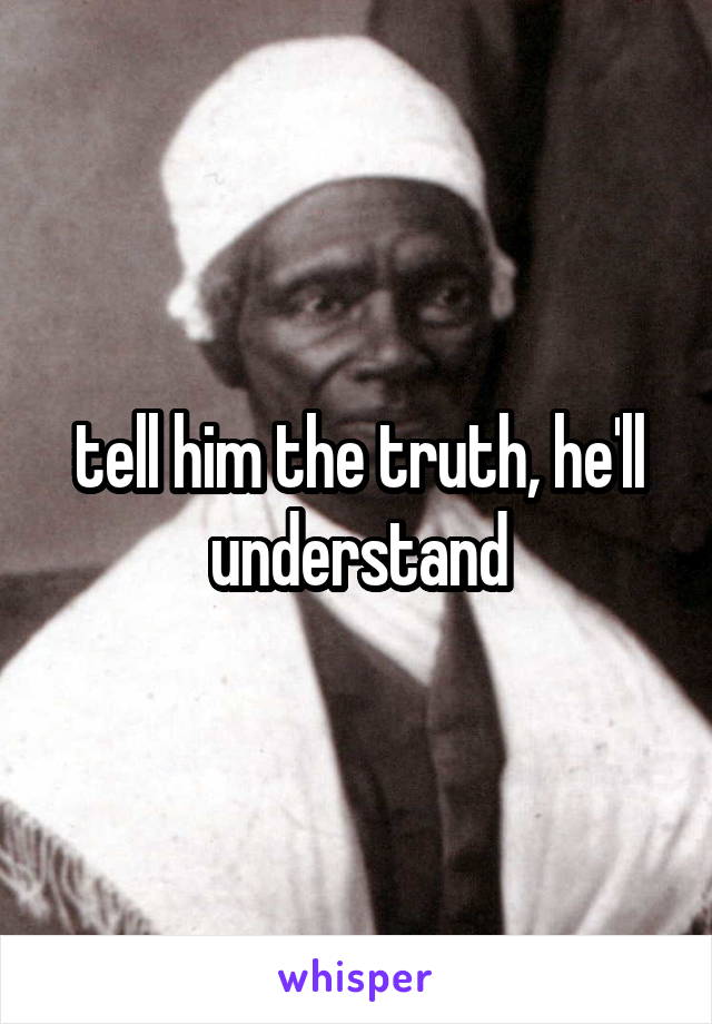 tell him the truth, he'll understand