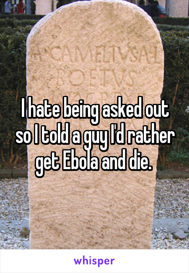 I hate being asked out so I told a guy I'd rather get Ebola and die. 