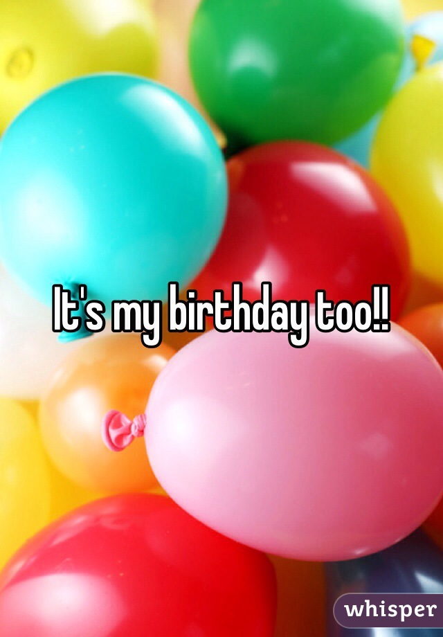 It's my birthday too!! 