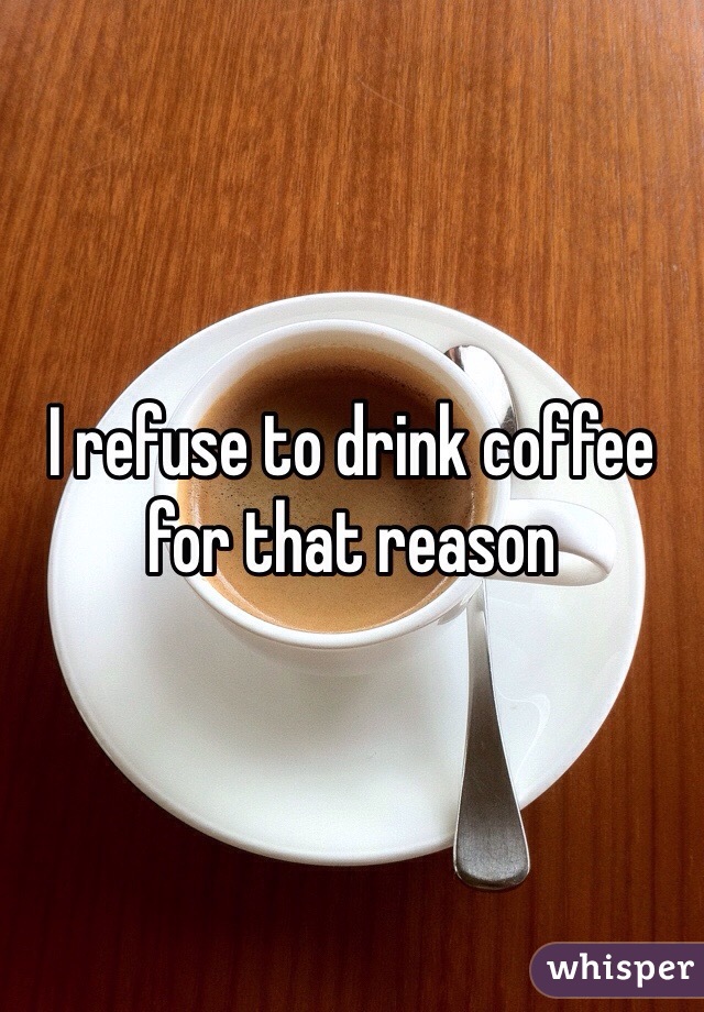 I refuse to drink coffee for that reason 