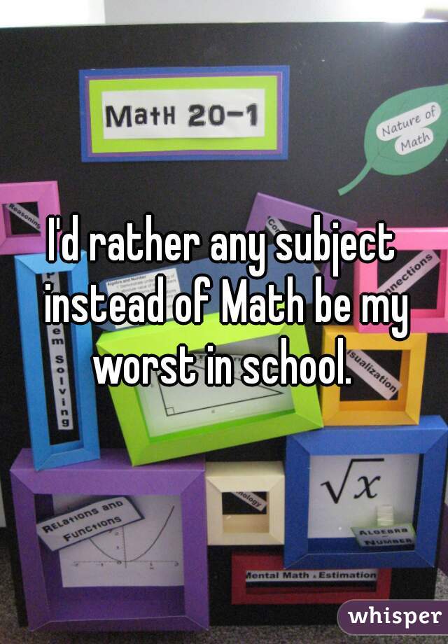 I'd rather any subject instead of Math be my worst in school. 