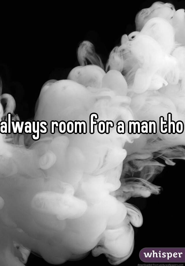 always room for a man tho