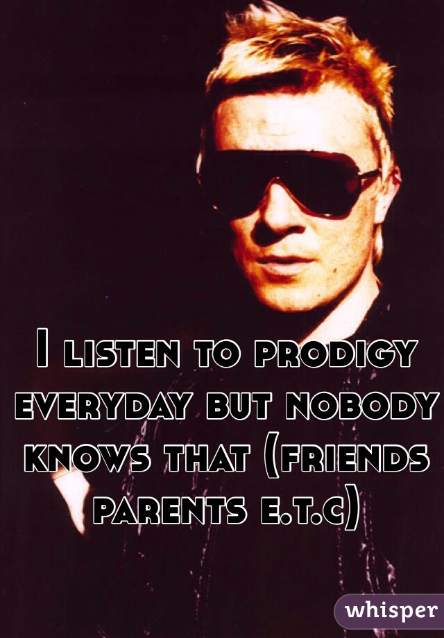 I listen to prodigy everyday but nobody knows that (friends parents e.t.c)