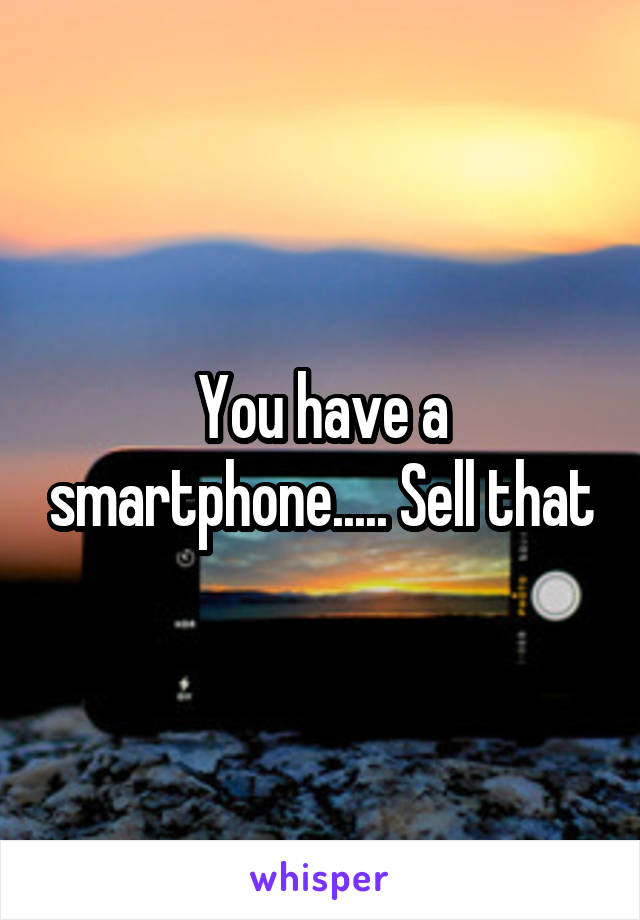 You have a smartphone..... Sell that