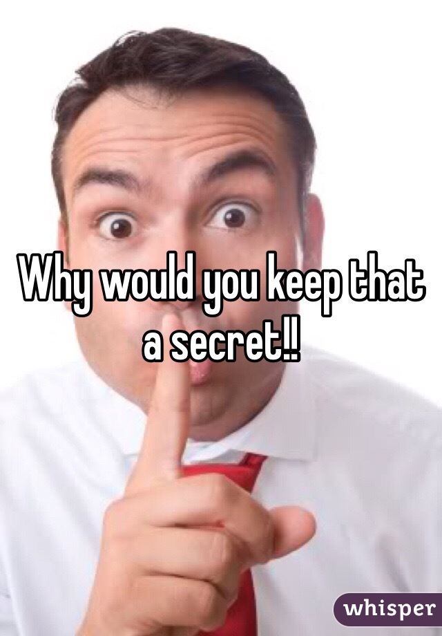 Why would you keep that a secret!!