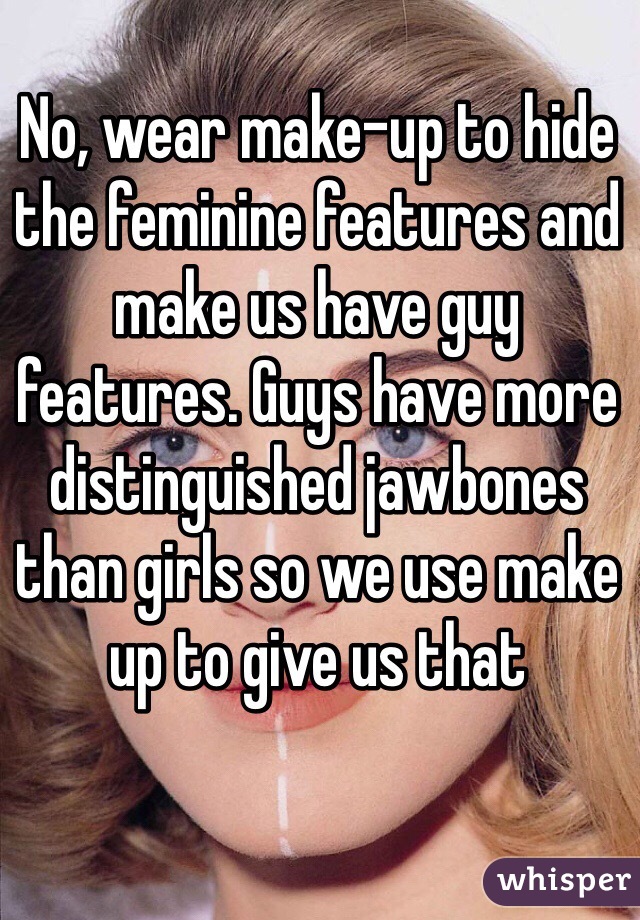 No, wear make-up to hide the feminine features and make us have guy features. Guys have more distinguished jawbones than girls so we use make up to give us that