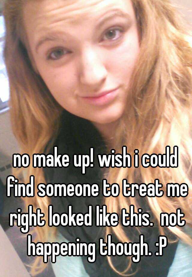 no-make-up-wish-i-could-find-someone-to-treat-me-right-looked-like