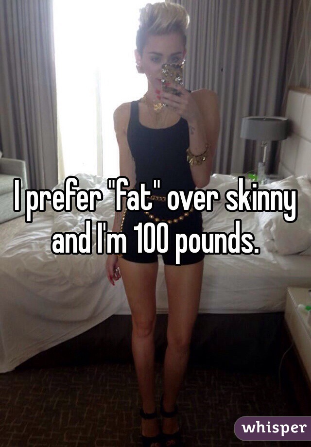 I prefer "fat" over skinny and I'm 100 pounds. 