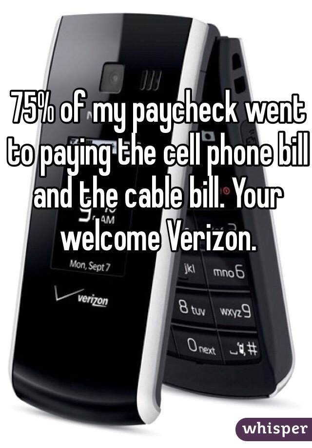 75% of my paycheck went to paying the cell phone bill and the cable bill. Your welcome Verizon. 