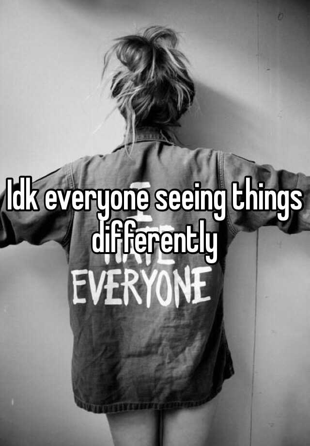 idk-everyone-seeing-things-differently