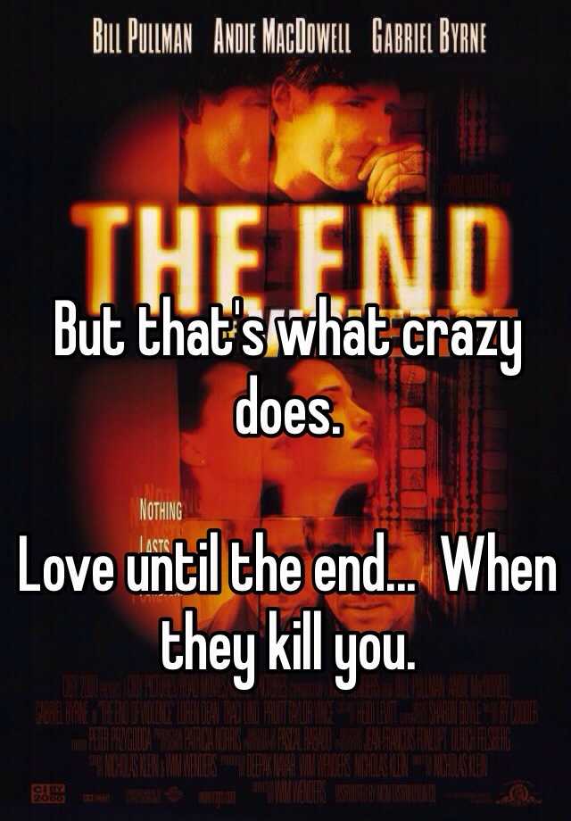 But Thats What Crazy Does Love Until The End When They Kill You