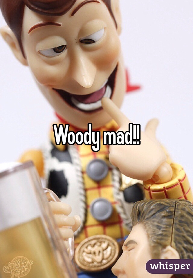 Woody mad!!