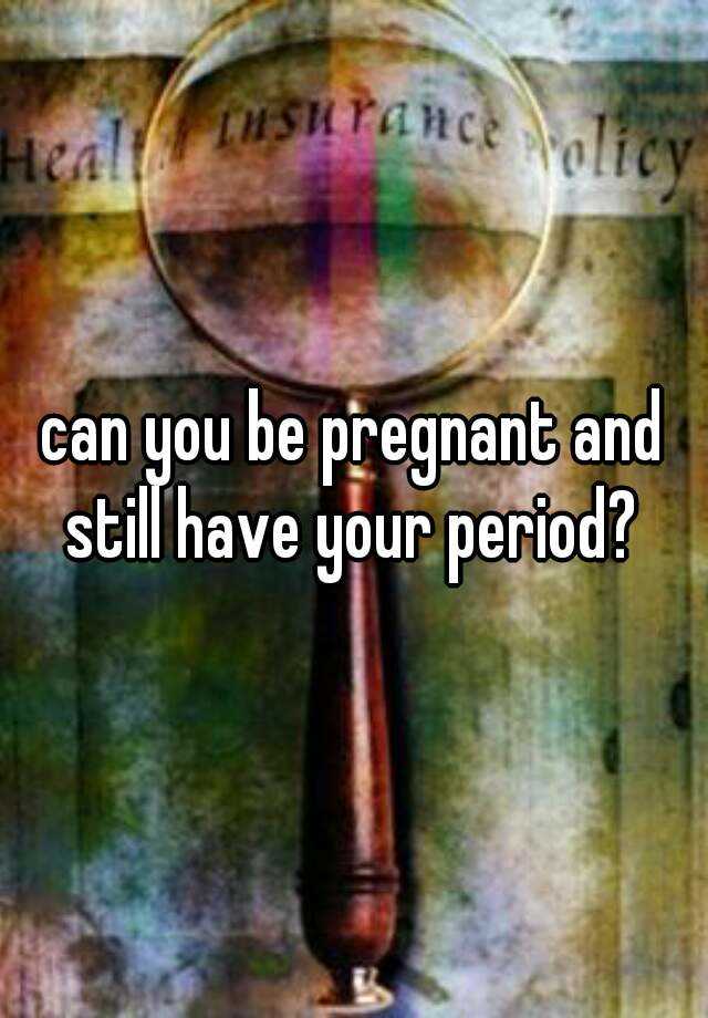 can-you-be-pregnant-and-still-have-your-period