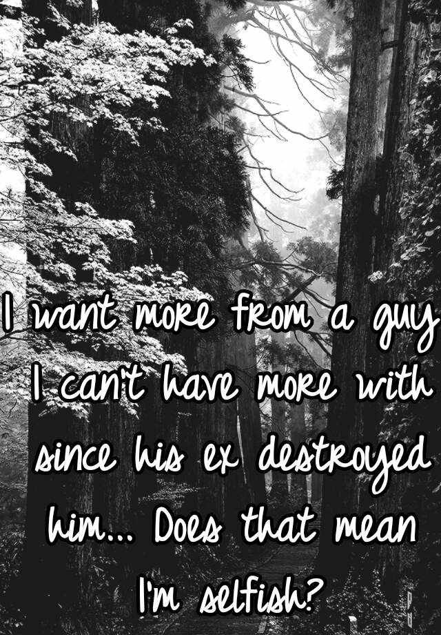 i-want-more-from-a-guy-i-can-t-have-more-with-since-his-ex-destroyed