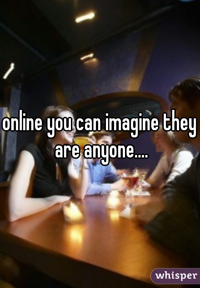 online you can imagine they are anyone....