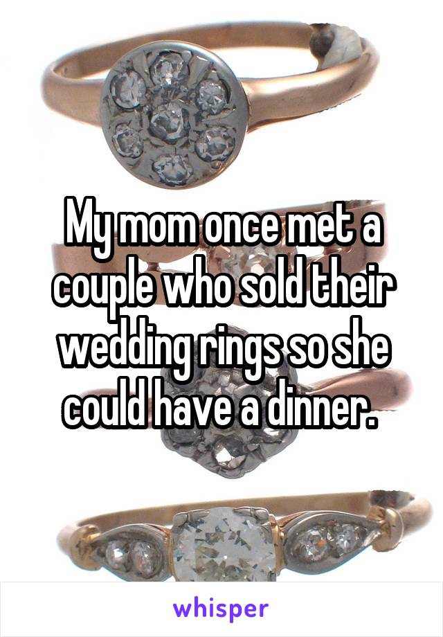 My mom once met a couple who sold their wedding rings so she could have a dinner. 