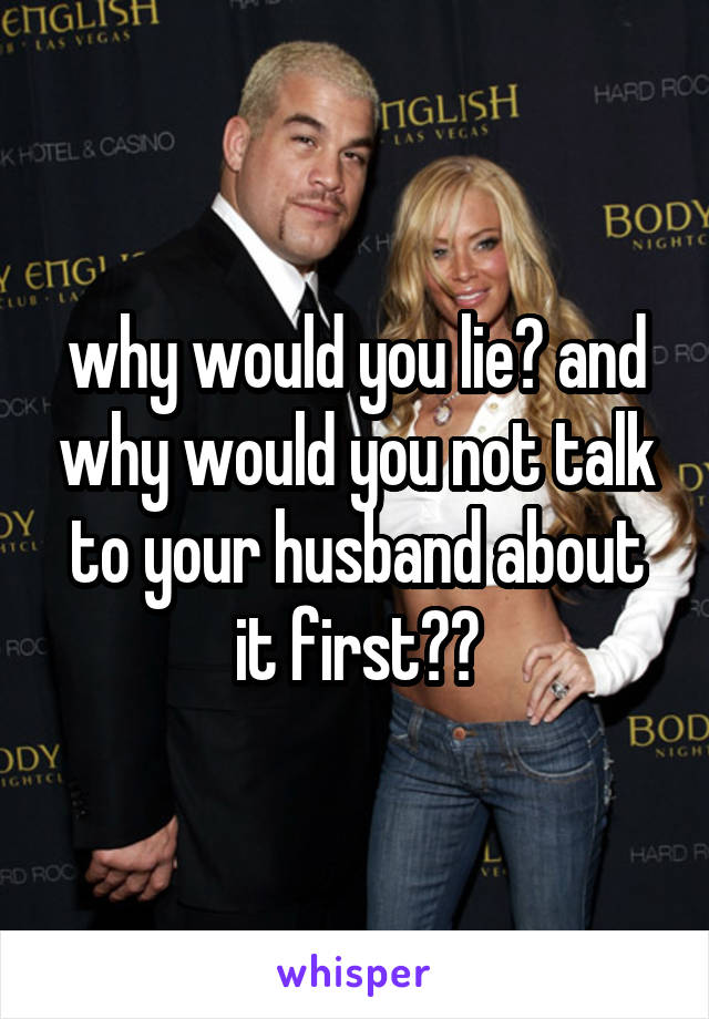 why would you lie? and why would you not talk to your husband about it first??