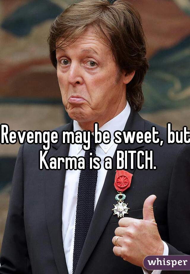 Revenge may be sweet, but Karma is a BITCH.