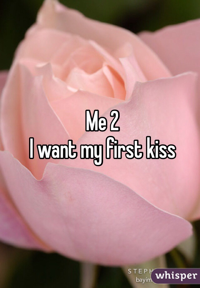 Me 2 
I want my first kiss