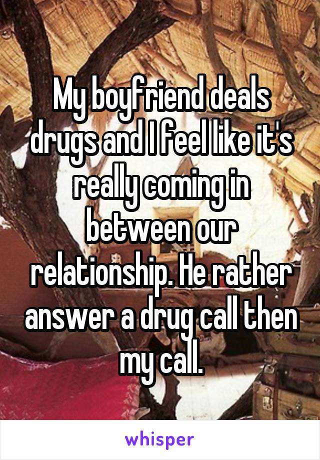 My boyfriend deals drugs and I feel like it's really coming in between our relationship. He rather answer a drug call then my call.