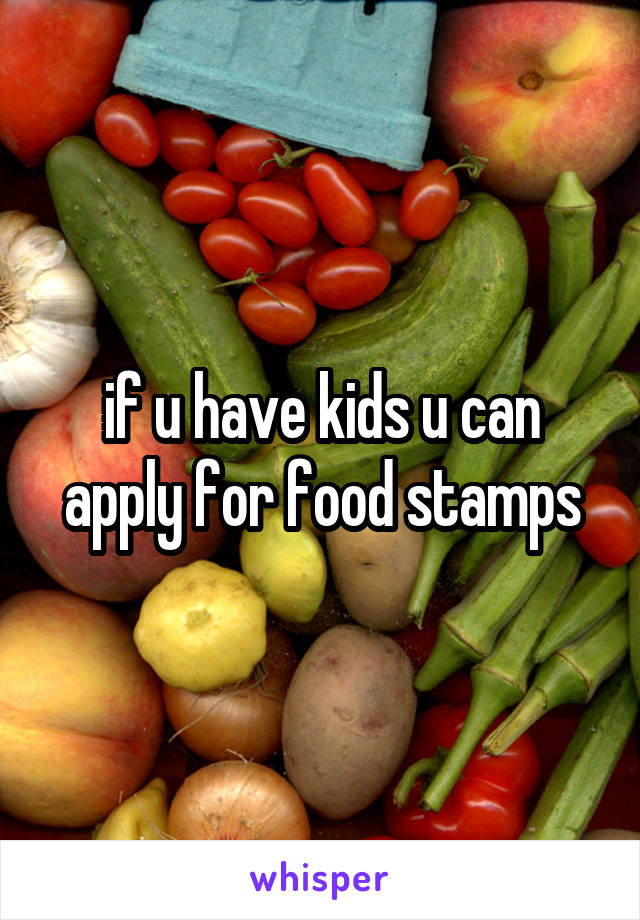 if u have kids u can apply for food stamps
