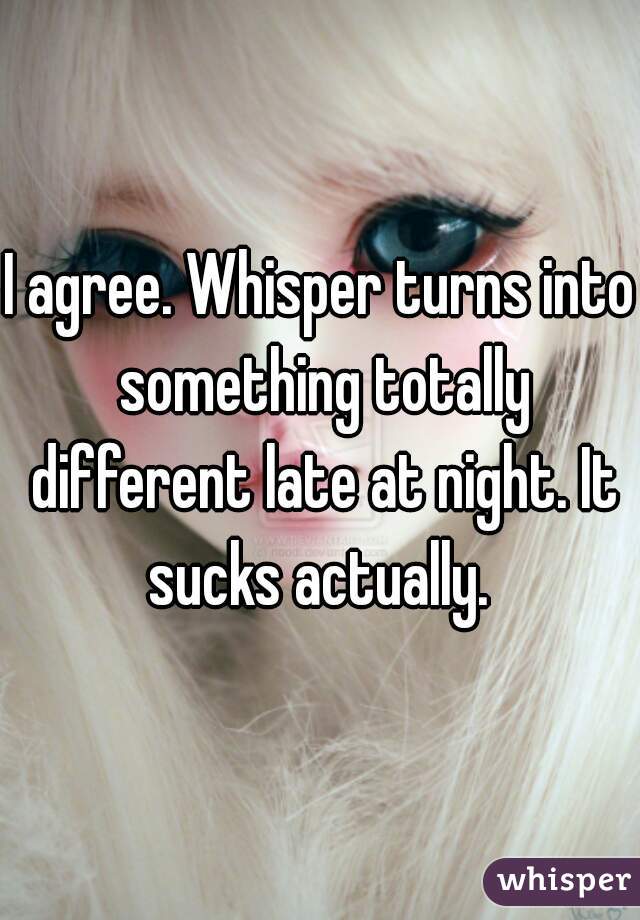 I agree. Whisper turns into something totally different late at night. It sucks actually. 