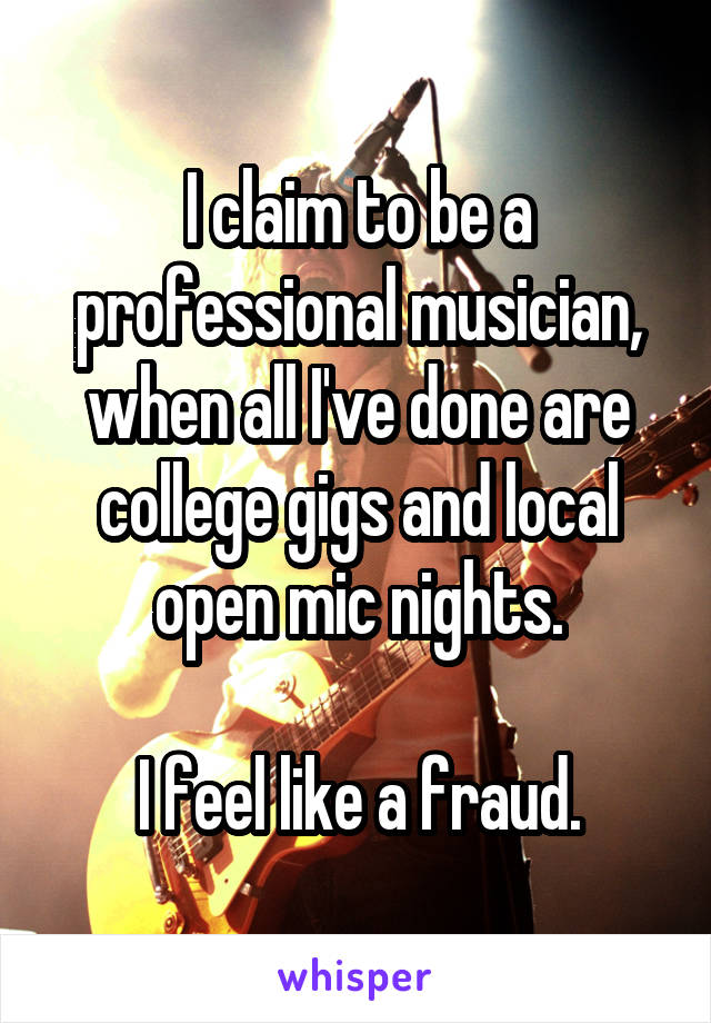 I claim to be a professional musician, when all I've done are college gigs and local open mic nights.

I feel like a fraud.