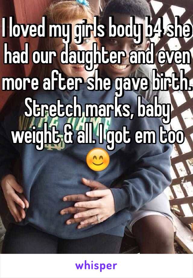 I loved my girls body b4 she had our daughter and even more after she gave birth. Stretch marks, baby weight & all. I got em too 😊