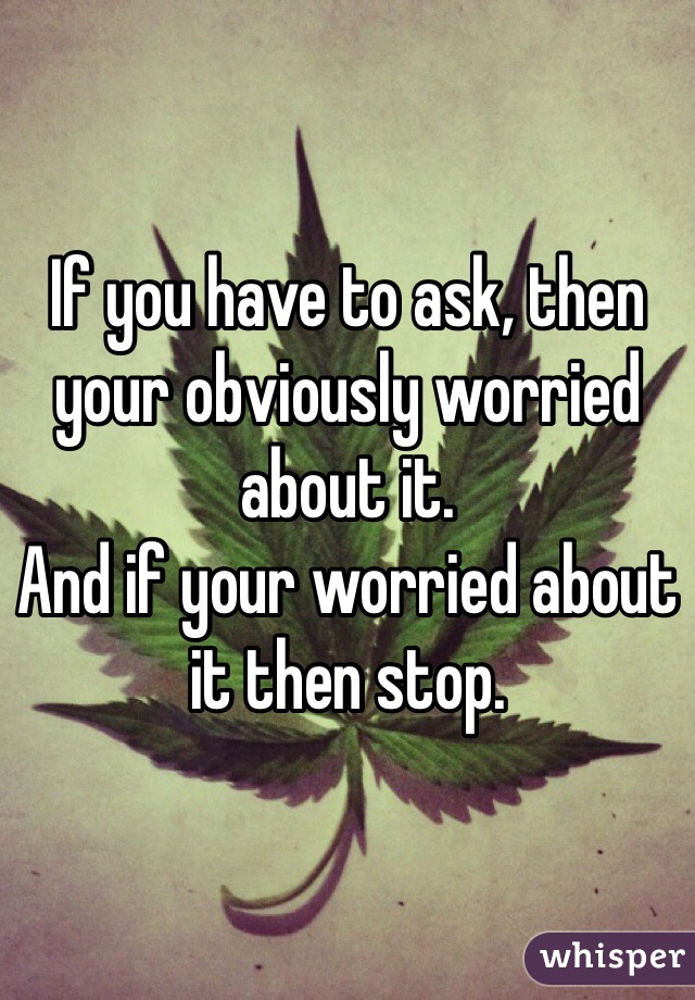 If you have to ask, then your obviously worried about it.
And if your worried about it then stop.