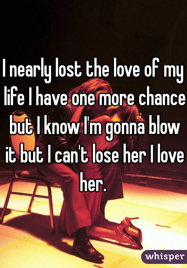 I nearly lost the love of my life I have one more chance but I know I'm gonna blow it but I can't lose her I love her. 