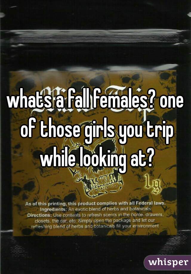 whats a fall females? one of those girls you trip while looking at?