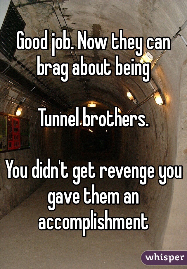 Good job. Now they can brag about being 

Tunnel brothers.

You didn't get revenge you gave them an accomplishment