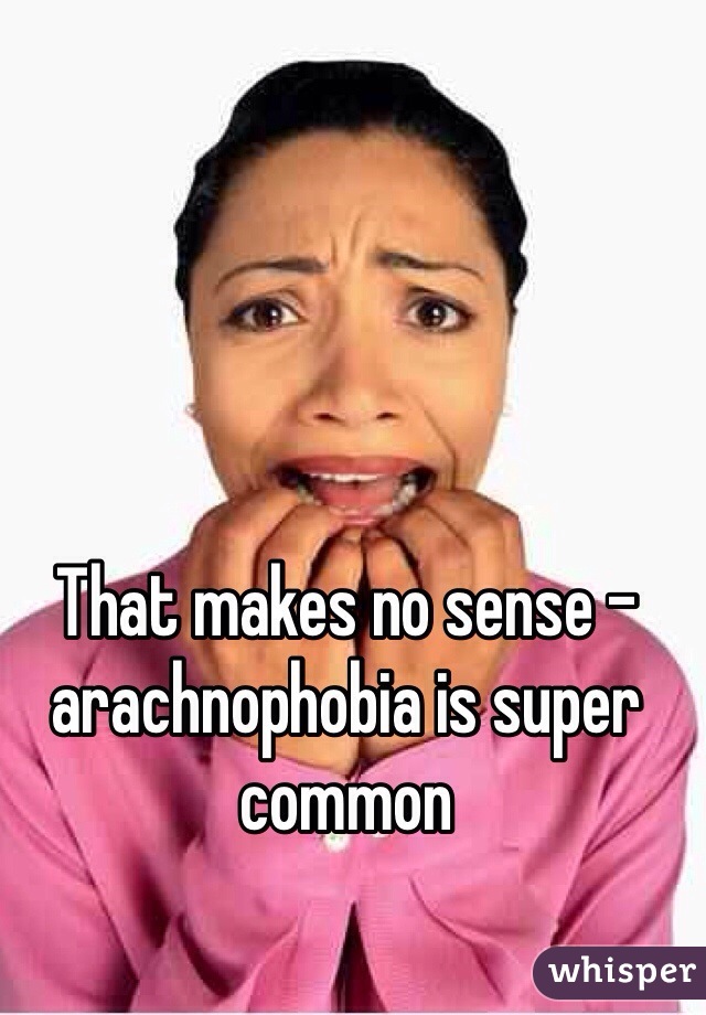 That makes no sense - arachnophobia is super common