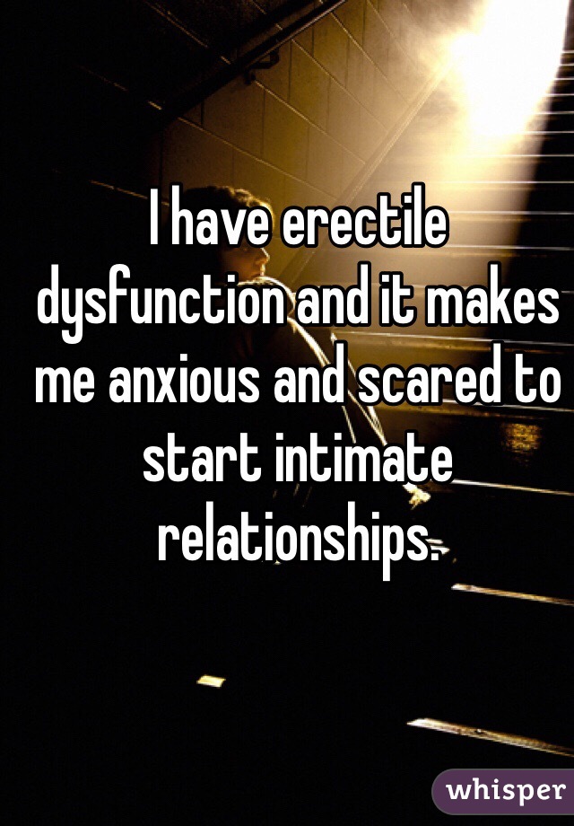 I have erectile dysfunction and it makes me anxious and scared to start intimate relationships.