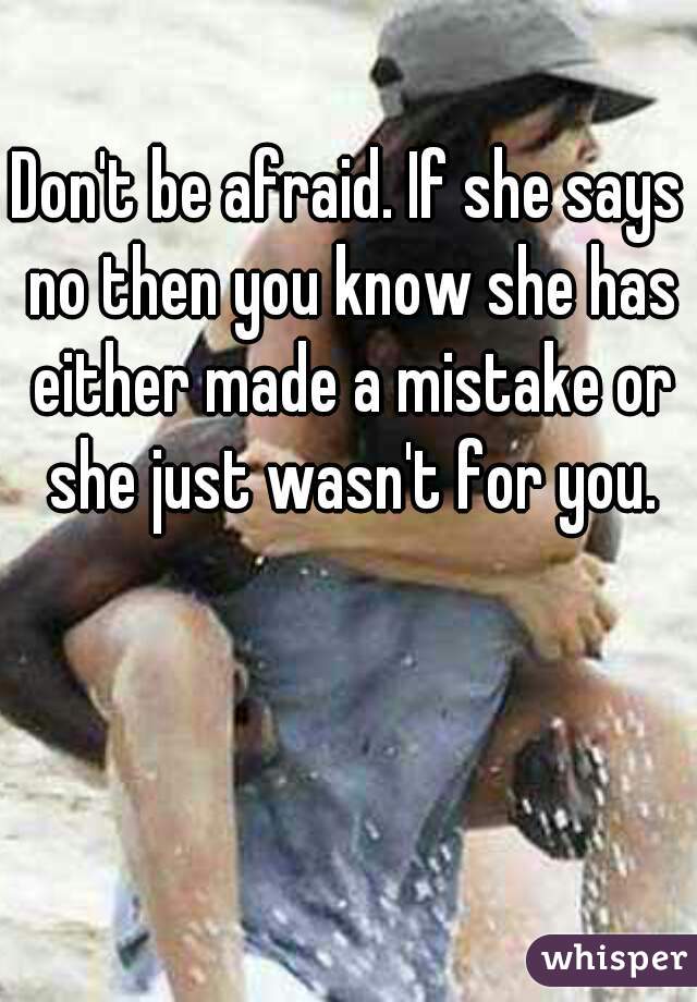 Don't be afraid. If she says no then you know she has either made a mistake or she just wasn't for you.