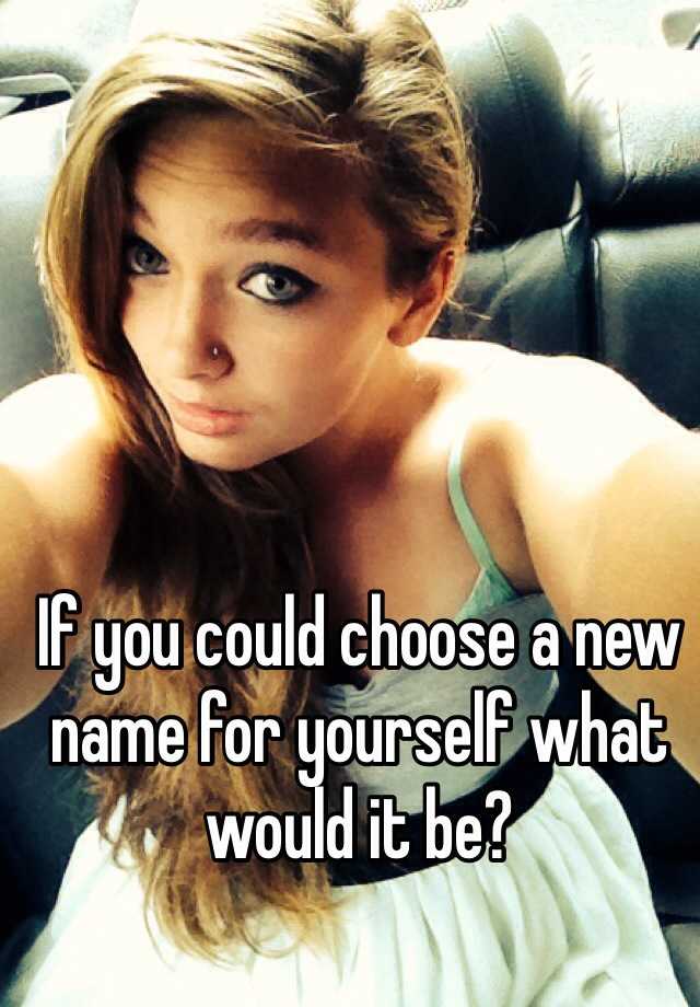 if-you-could-choose-a-new-name-for-yourself-what-would-it-be