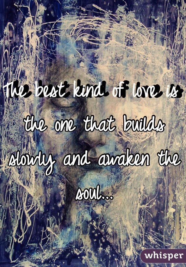 The best kind of love is the one that builds slowly and awaken the soul...