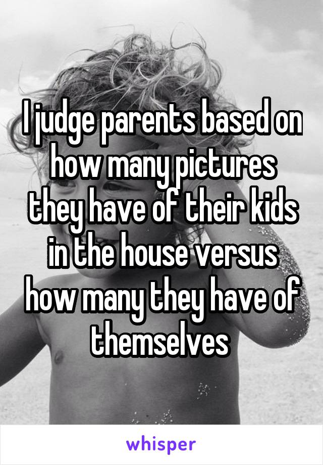 I judge parents based on how many pictures they have of their kids in the house versus how many they have of themselves 