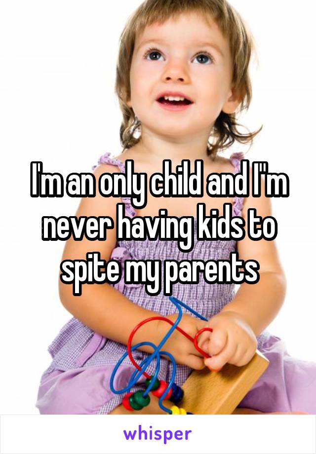 I'm an only child and I"m never having kids to spite my parents