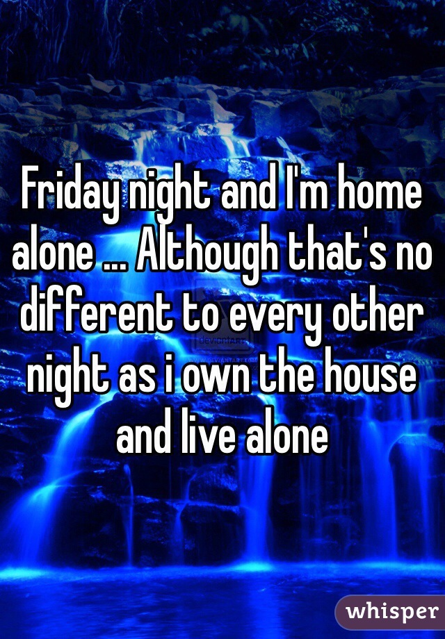 Friday night and I'm home alone ... Although that's no different to every other night as i own the house and live alone 